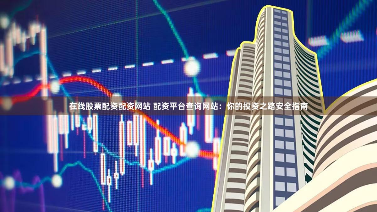 在线股票配资配资网站 配资平台查询网站：你的投资之路安全指南