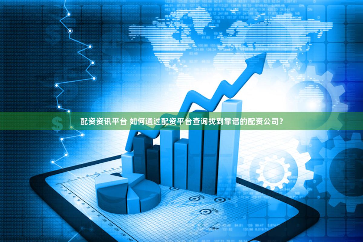 配资资讯平台 如何通过配资平台查询找到靠谱的配资公司？