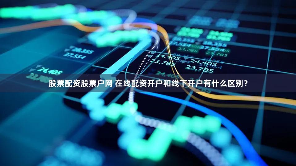 股票配资股票户网 在线配资开户和线下开户有什么区别？
