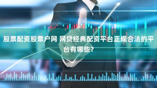 股票配资股票户网 网贷经典配资平台正规合法的平台有哪些？