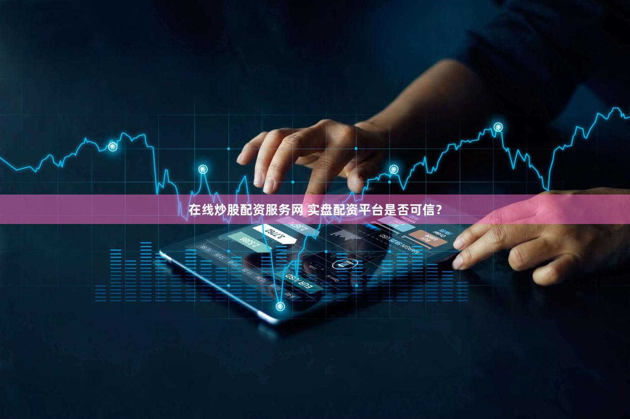 在线炒股配资服务网 实盘配资平台是否可信？
