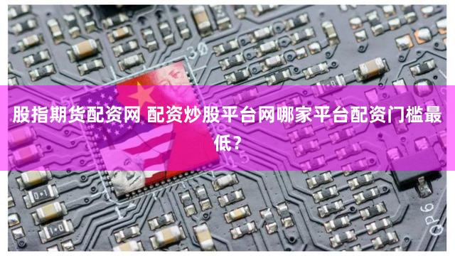 股指期货配资网 配资炒股平台网哪家平台配资门槛最低？