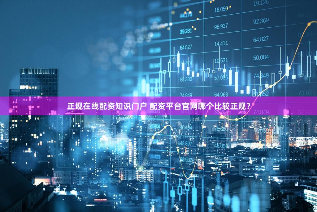 正规在线配资知识门户 配资平台官网哪个比较正规？