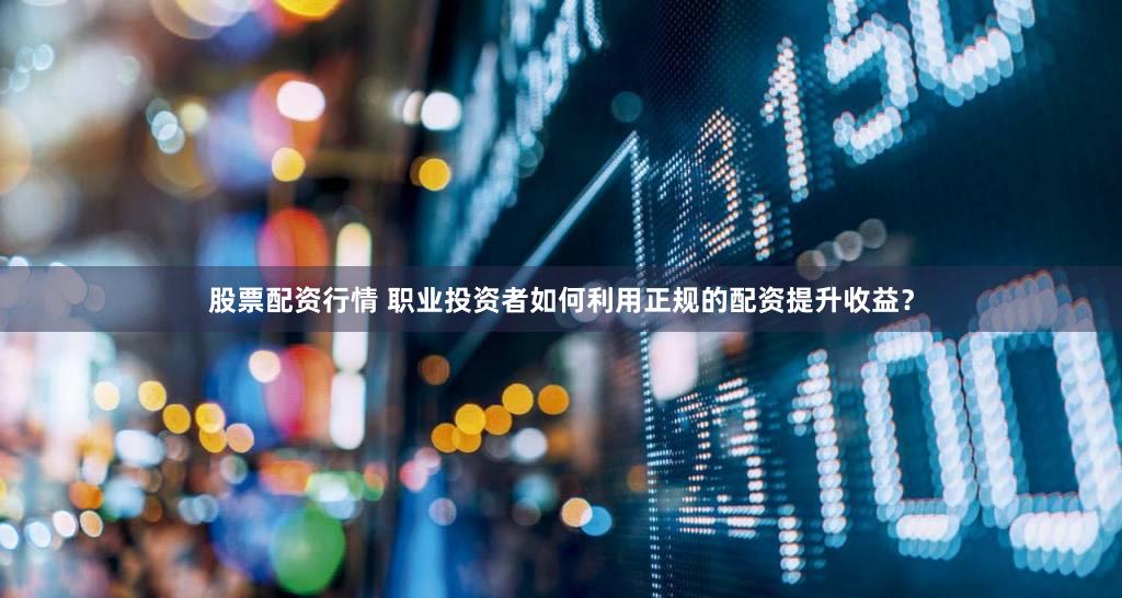 股票配资行情 职业投资者如何利用正规的配资提升收益？