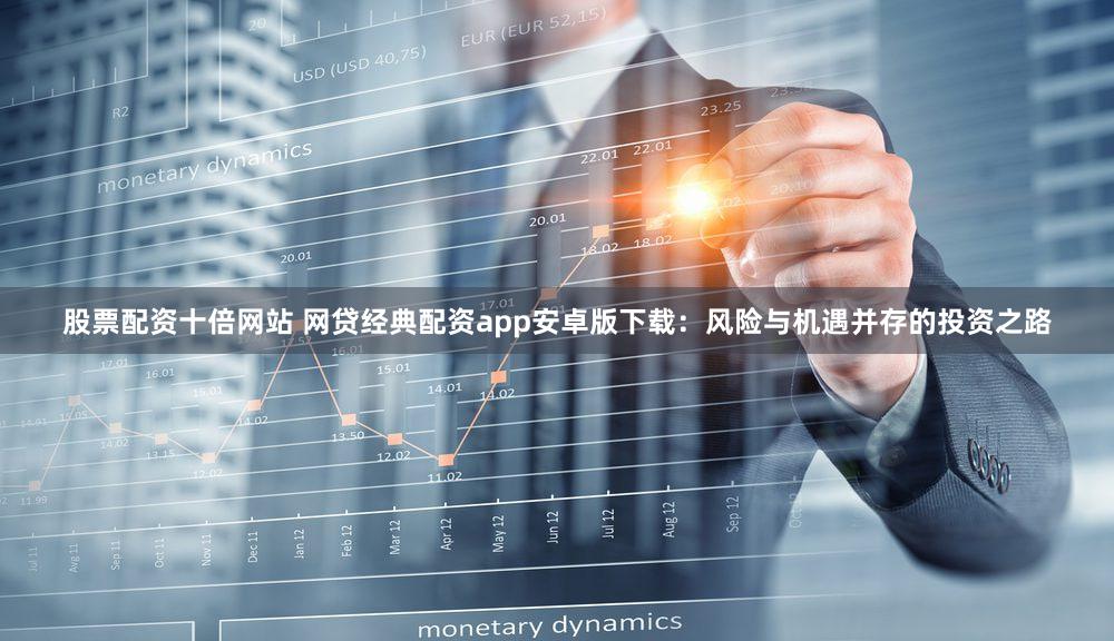 股票配资十倍网站 网贷经典配资app安卓版下载：风险与机遇并存的投资之路