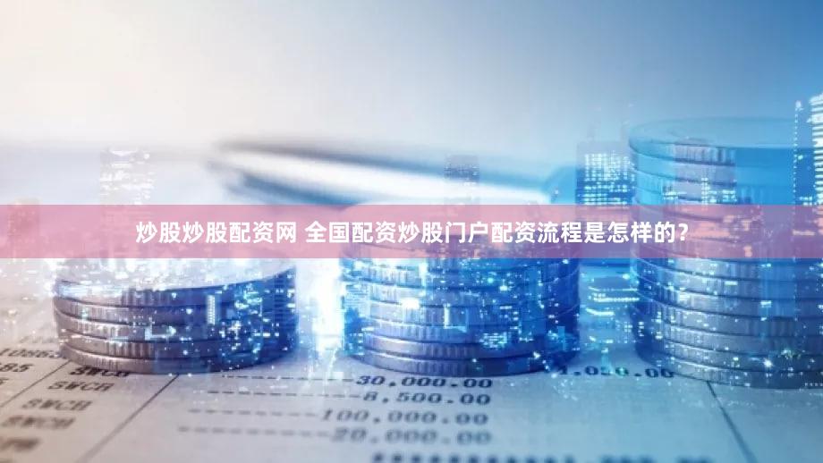 炒股炒股配资网 全国配资炒股门户配资流程是怎样的？