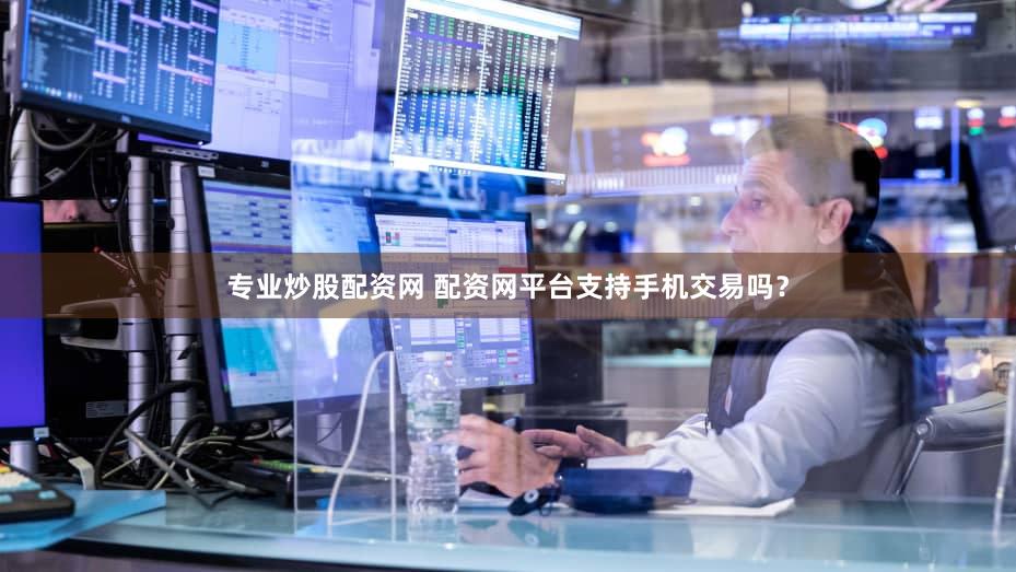 专业炒股配资网 配资网平台支持手机交易吗？
