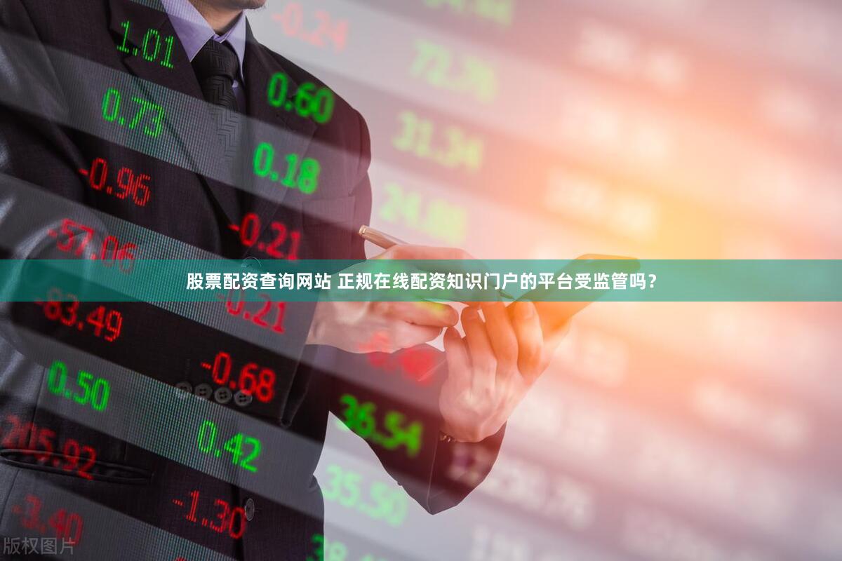 股票配资查询网站 正规在线配资知识门户的平台受监管吗？