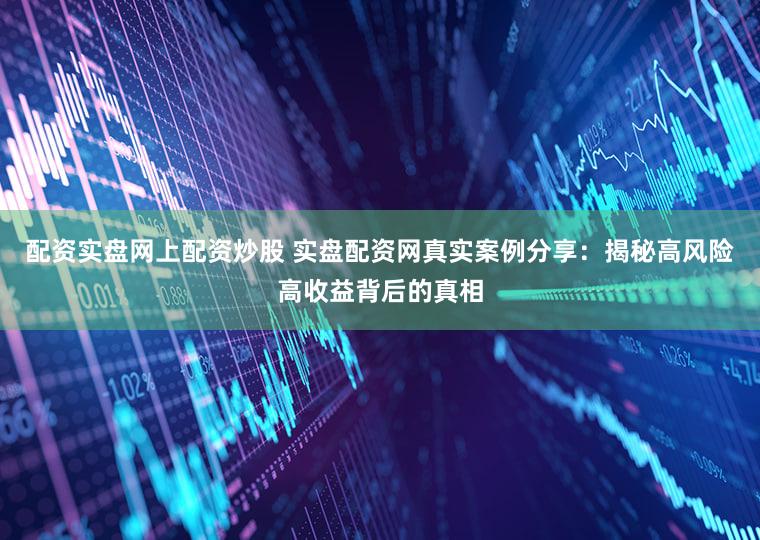 配资实盘网上配资炒股 实盘配资网真实案例分享：揭秘高风险高收益背后的真相