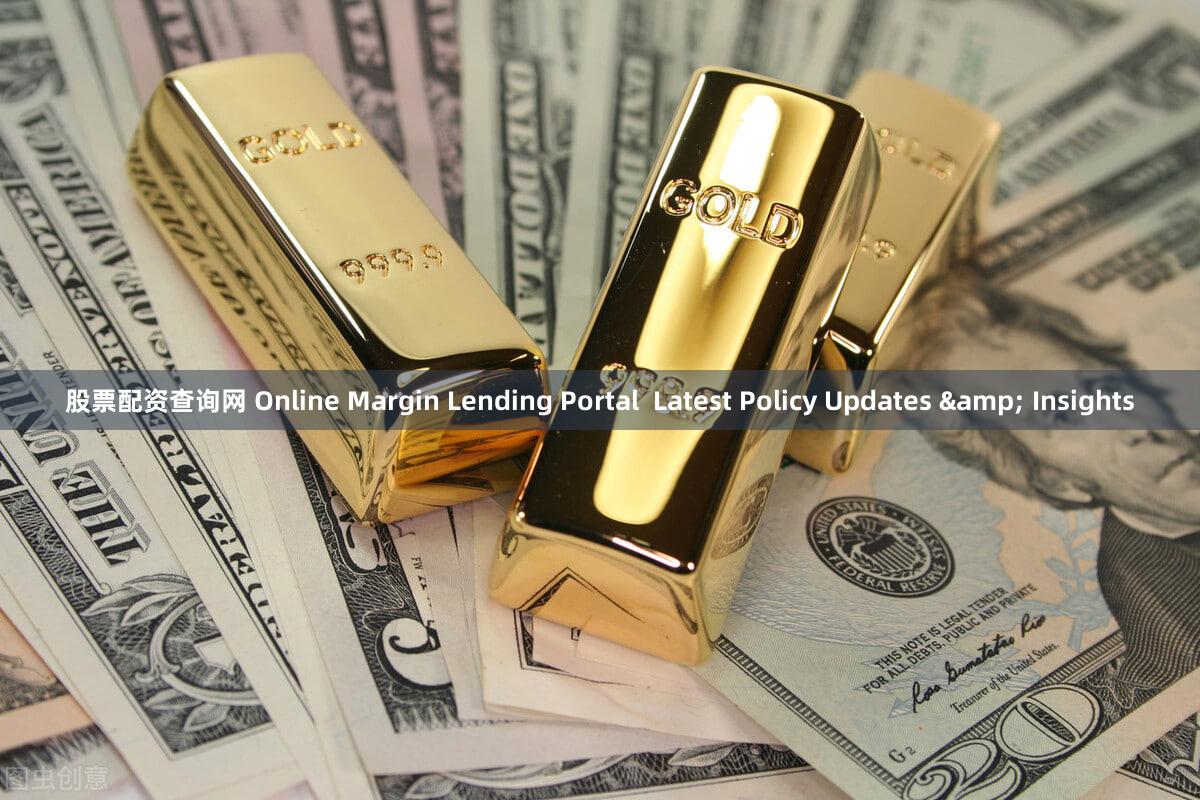 股票配资查询网 Online Margin Lending Portal  Latest Policy Updates & Insights