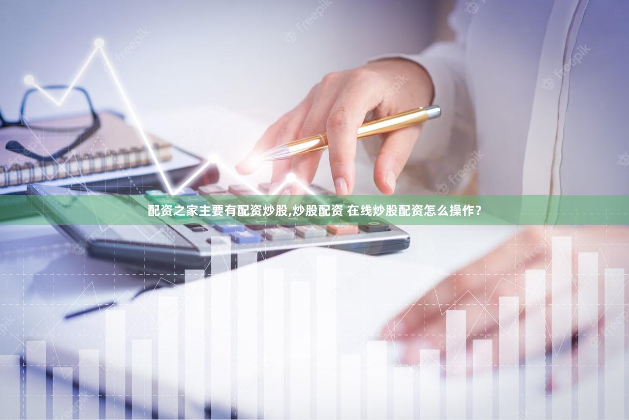 配资之家主要有配资炒股,炒股配资 在线炒股配资怎么操作？
