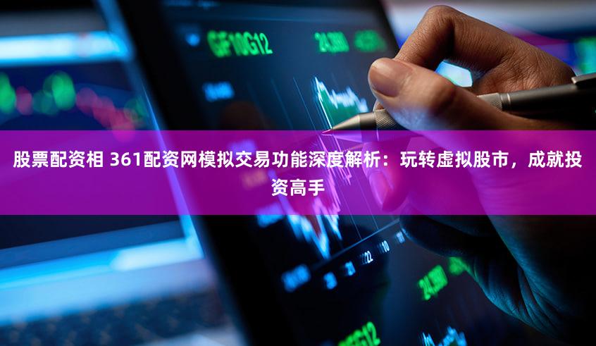 股票配资相 361配资网模拟交易功能深度解析：玩转虚拟股市，成就投资高手
