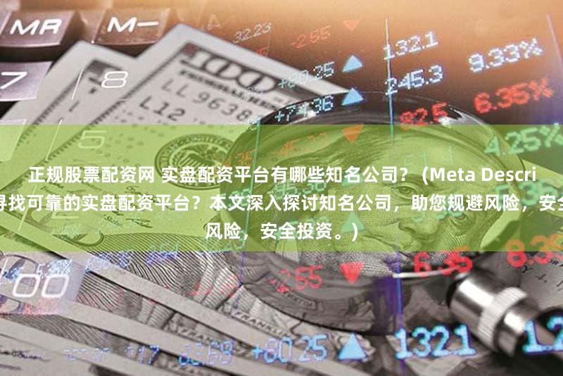 正规股票配资网 实盘配资平台有哪些知名公司？ (Meta Description   寻找可靠的实盘配资平台？本文深入探讨知名公司，助您规避风险，安全投资。)
