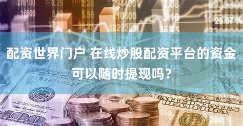 配资世界门户 在线炒股配资平台的资金可以随时提现吗？