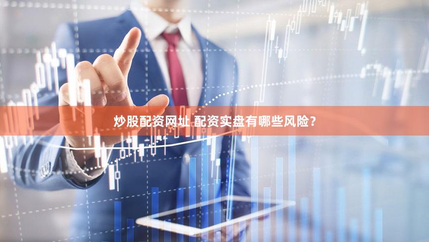 炒股配资网址 配资实盘有哪些风险？