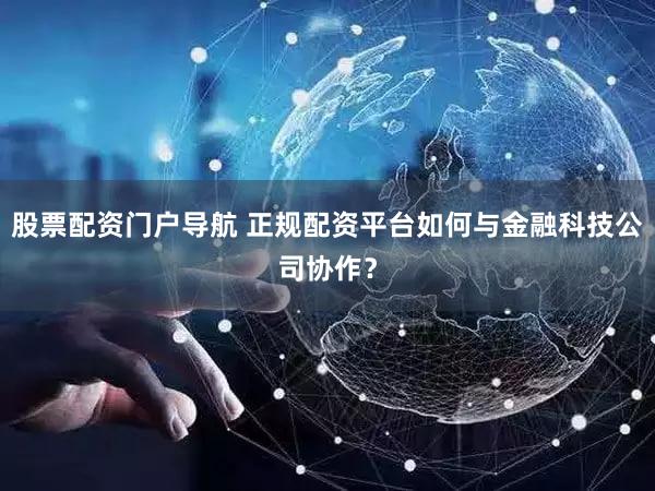 股票配资门户导航 正规配资平台如何与金融科技公司协作？