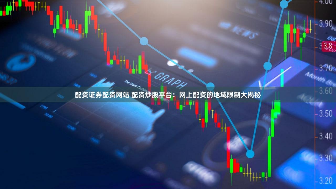配资证券配资网站 配资炒股平台：网上配资的地域限制大揭秘