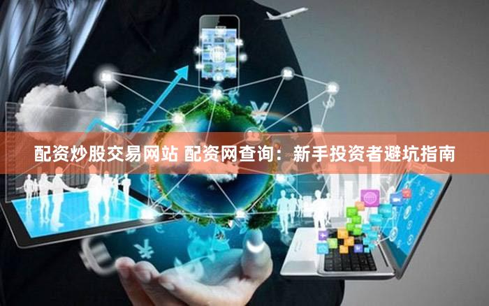 配资炒股交易网站 配资网查询：新手投资者避坑指南
