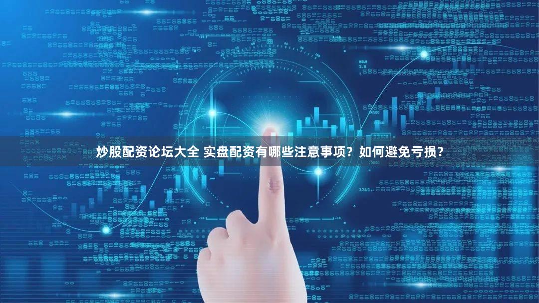 炒股配资论坛大全 实盘配资有哪些注意事项？如何避免亏损？