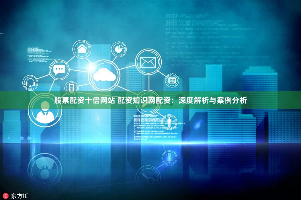 股票配资十倍网站 配资知识网配资：深度解析与案例分析