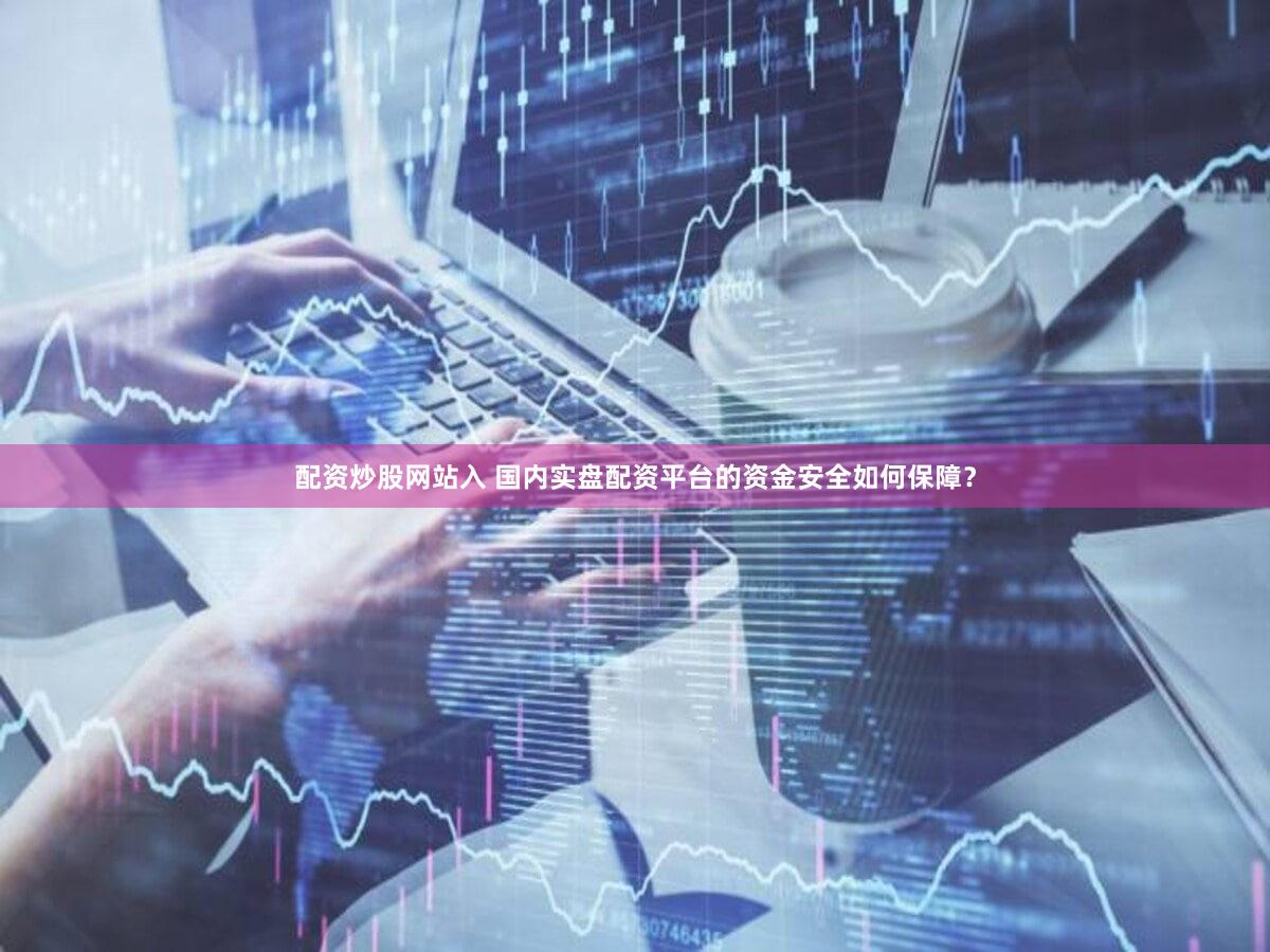 配资炒股网站入 国内实盘配资平台的资金安全如何保障？