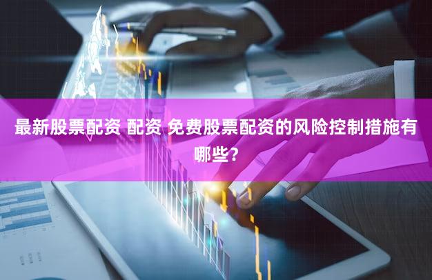 最新股票配资 配资 免费股票配资的风险控制措施有哪些？