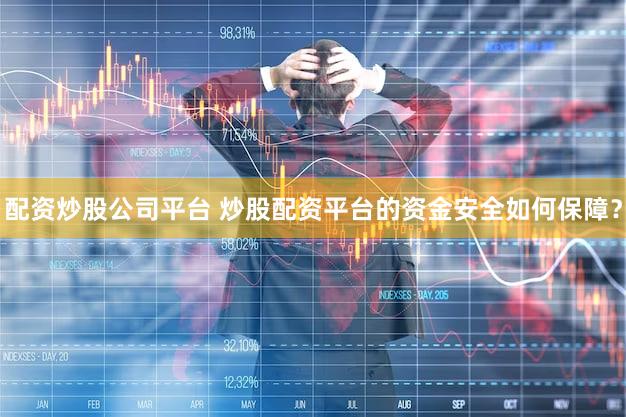 配资炒股公司平台 炒股配资平台的资金安全如何保障？
