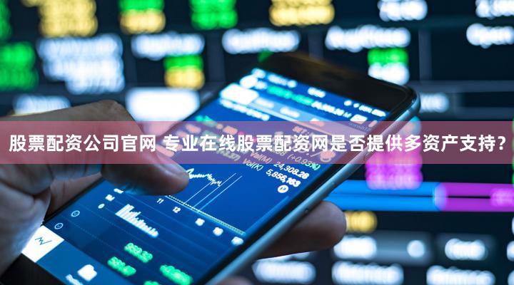 股票配资公司官网 专业在线股票配资网是否提供多资产支持？