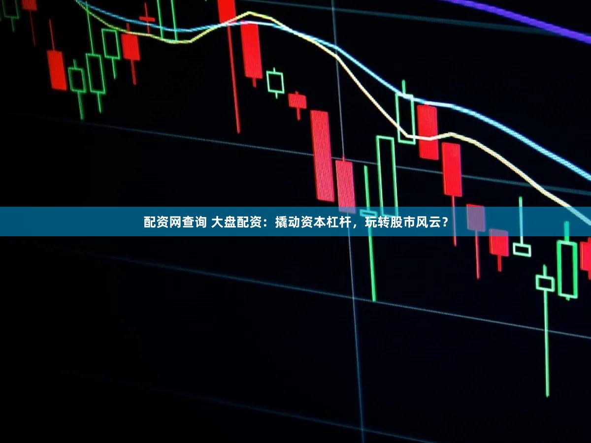 配资网查询 大盘配资：撬动资本杠杆，玩转股市风云？