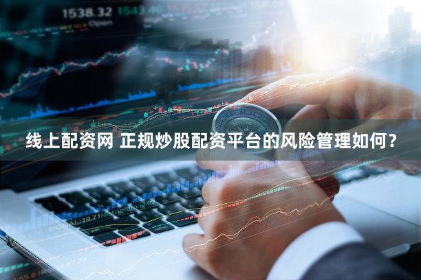 线上配资网 正规炒股配资平台的风险管理如何？