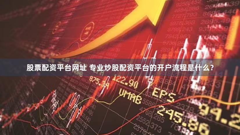 股票配资平台网址 专业炒股配资平台的开户流程是什么？