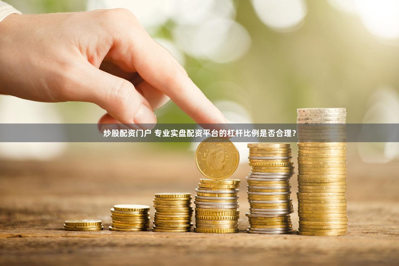 炒股配资门户 专业实盘配资平台的杠杆比例是否合理？