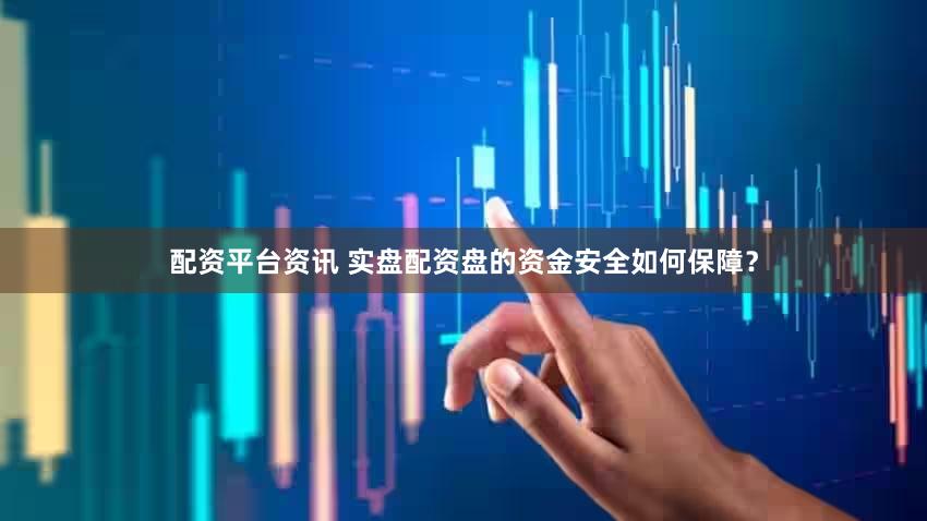 配资平台资讯 实盘配资盘的资金安全如何保障？
