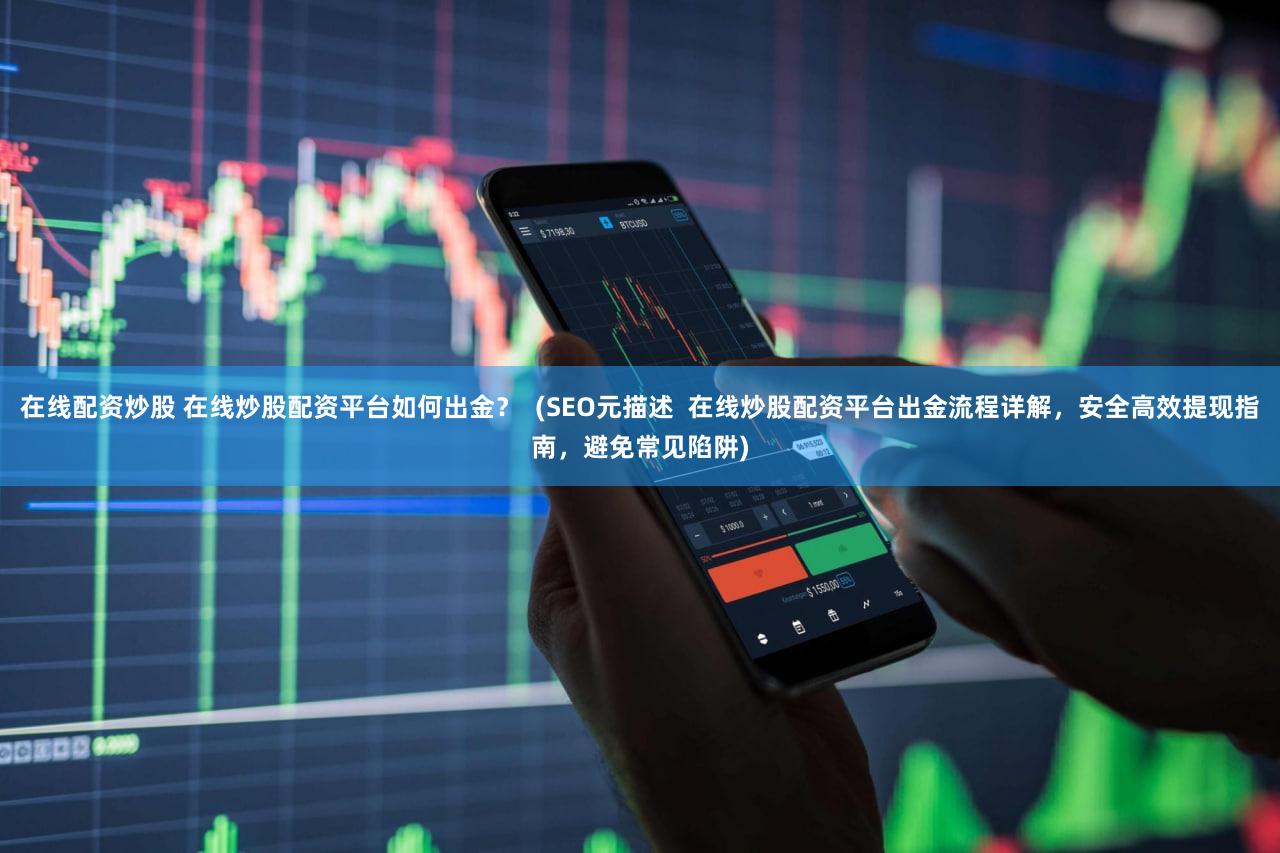 在线配资炒股 在线炒股配资平台如何出金？  (SEO元描述  在线炒股配资平台出金流程详解，安全高效提现指南，避免常见陷阱)