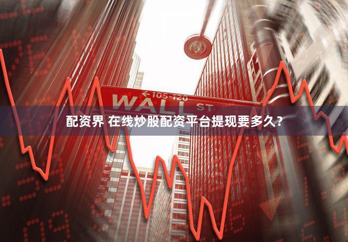 配资界 在线炒股配资平台提现要多久？