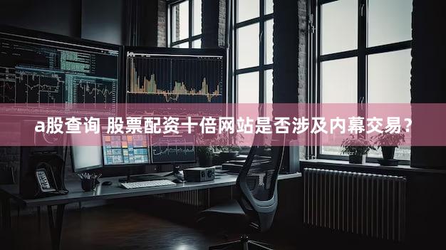 a股查询 股票配资十倍网站是否涉及内幕交易？