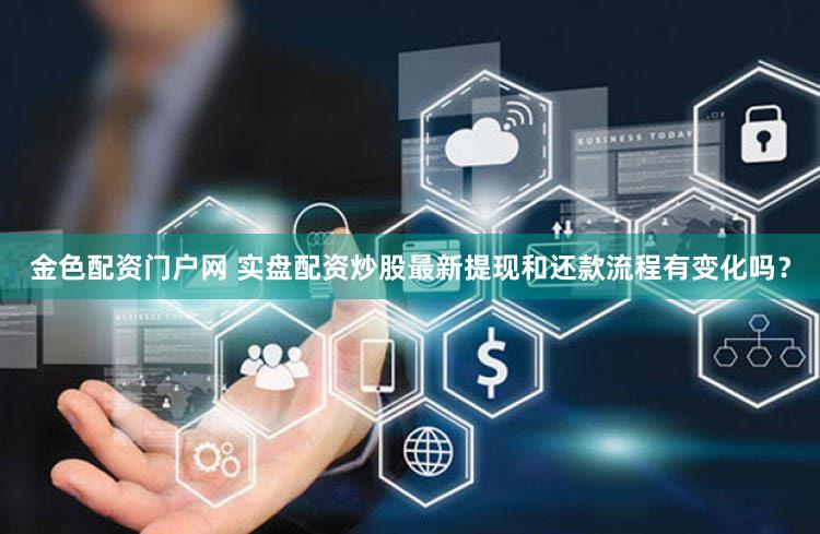 金色配资门户网 实盘配资炒股最新提现和还款流程有变化吗？