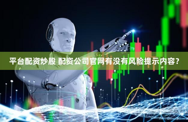 平台配资炒股 配资公司官网有没有风险提示内容？