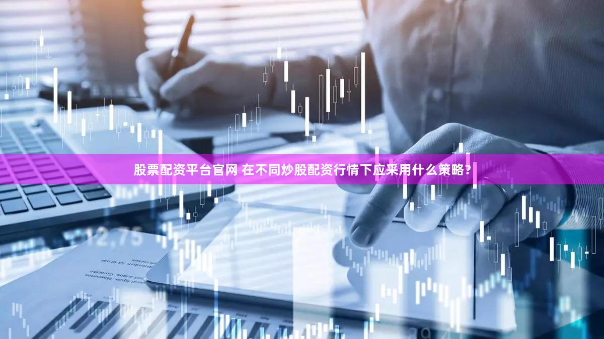 股票配资平台官网 在不同炒股配资行情下应采用什么策略？