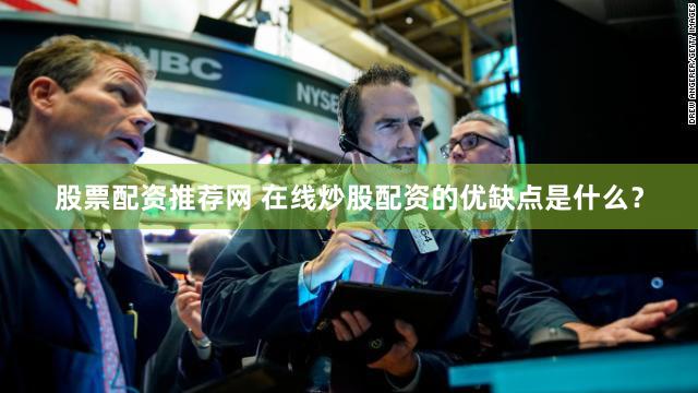 股票配资推荐网 在线炒股配资的优缺点是什么？