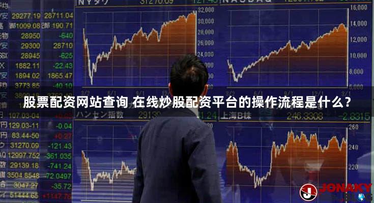 股票配资网站查询 在线炒股配资平台的操作流程是什么？