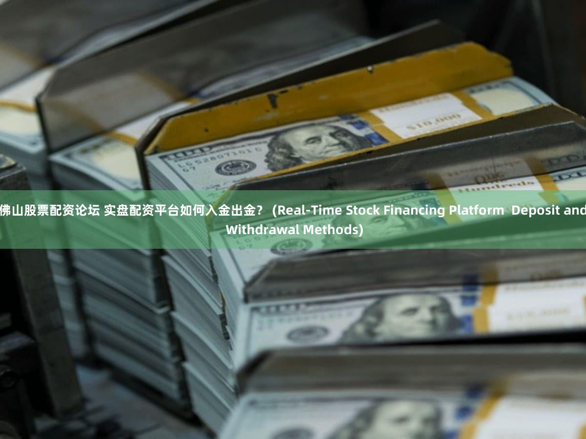 佛山股票配资论坛 实盘配资平台如何入金出金？ (Real-Time Stock Financing Platform  Deposit and Withdrawal Methods)