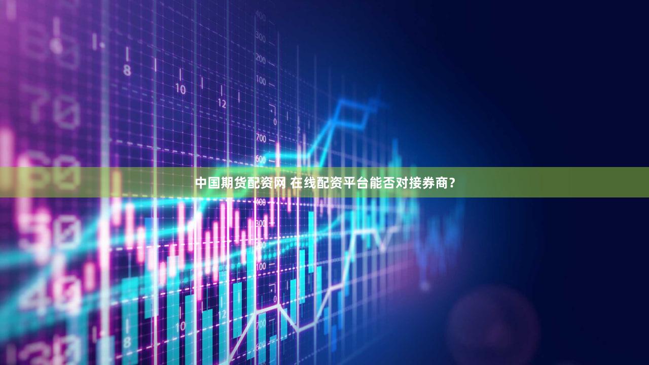中国期货配资网 在线配资平台能否对接券商？