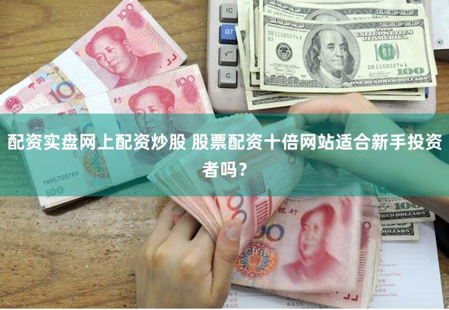 配资实盘网上配资炒股 股票配资十倍网站适合新手投资者吗？