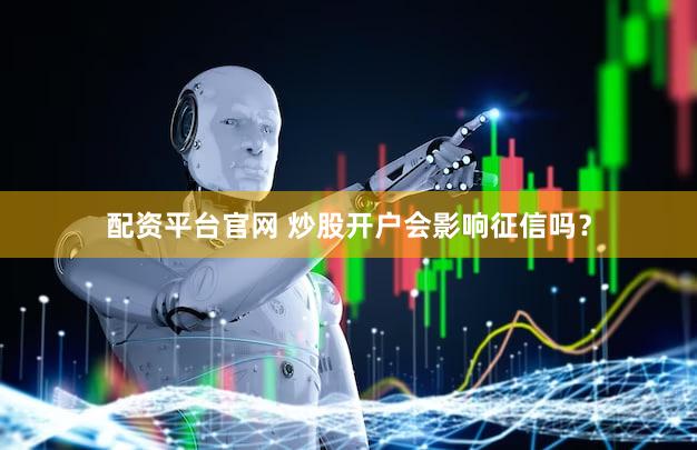 配资平台官网 炒股开户会影响征信吗？
