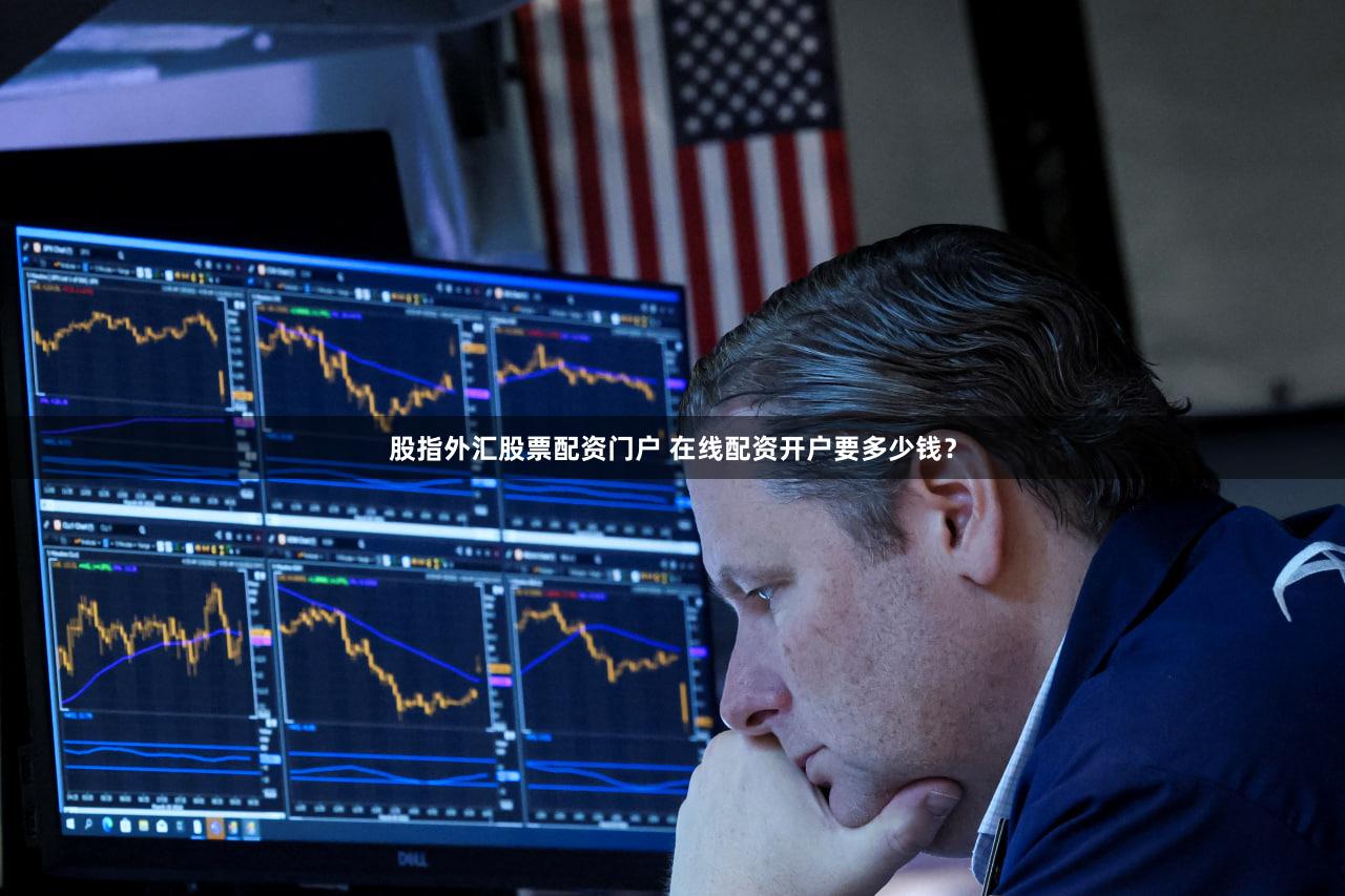 股指外汇股票配资门户 在线配资开户要多少钱？