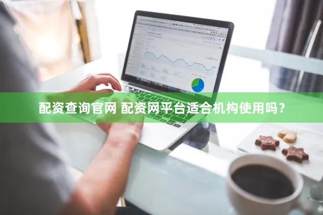 配资查询官网 配资网平台适合机构使用吗？