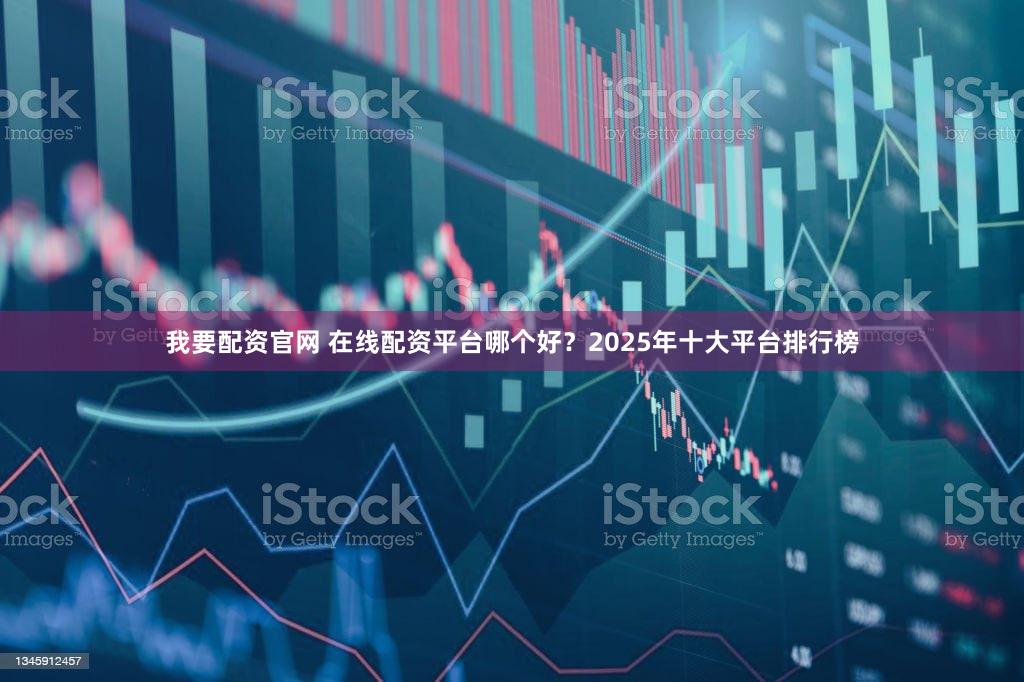 我要配资官网 在线配资平台哪个好？2025年十大平台排行榜