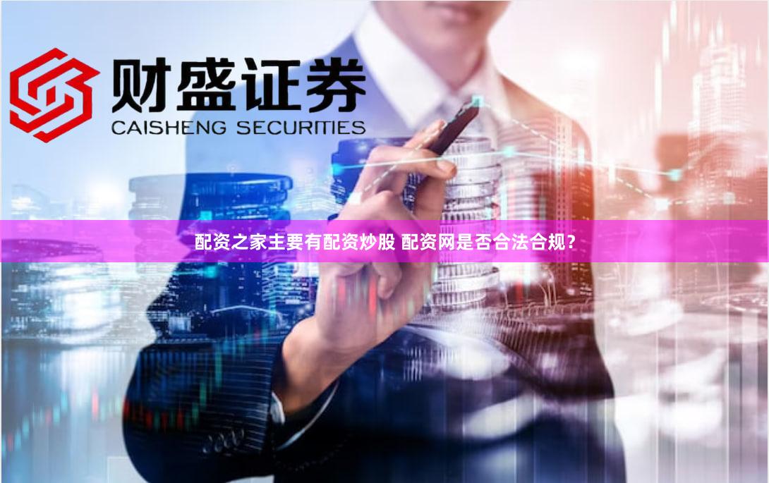 配资之家主要有配资炒股 配资网是否合法合规？