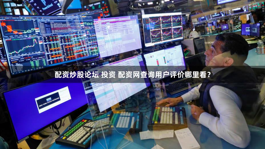 配资炒股论坛 投资 配资网查询用户评价哪里看？